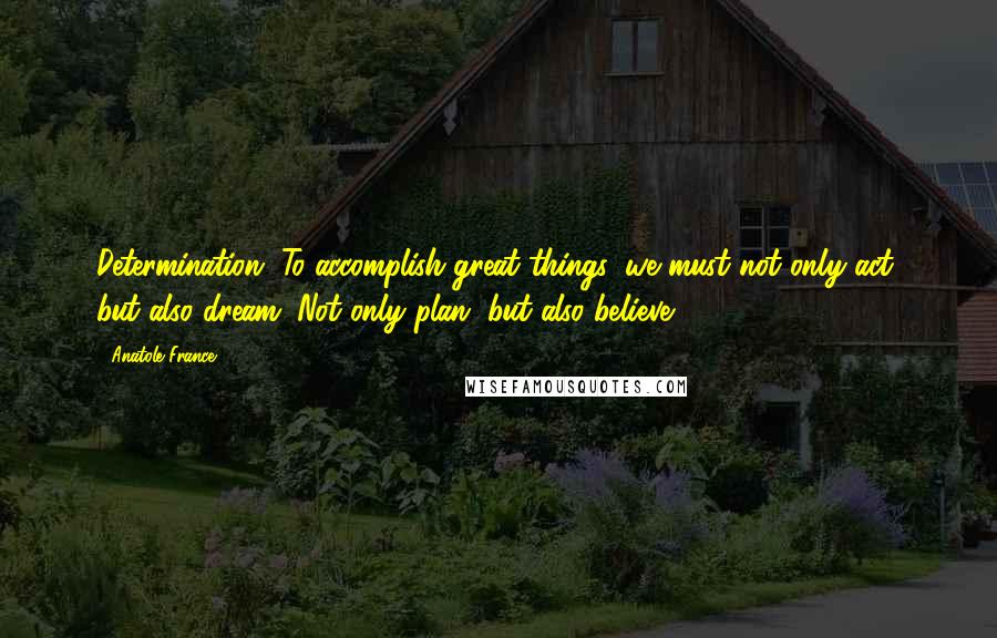 Anatole France Quotes: Determination. To accomplish great things, we must not only act, but also dream. Not only plan, but also believe.