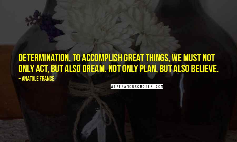 Anatole France Quotes: Determination. To accomplish great things, we must not only act, but also dream. Not only plan, but also believe.