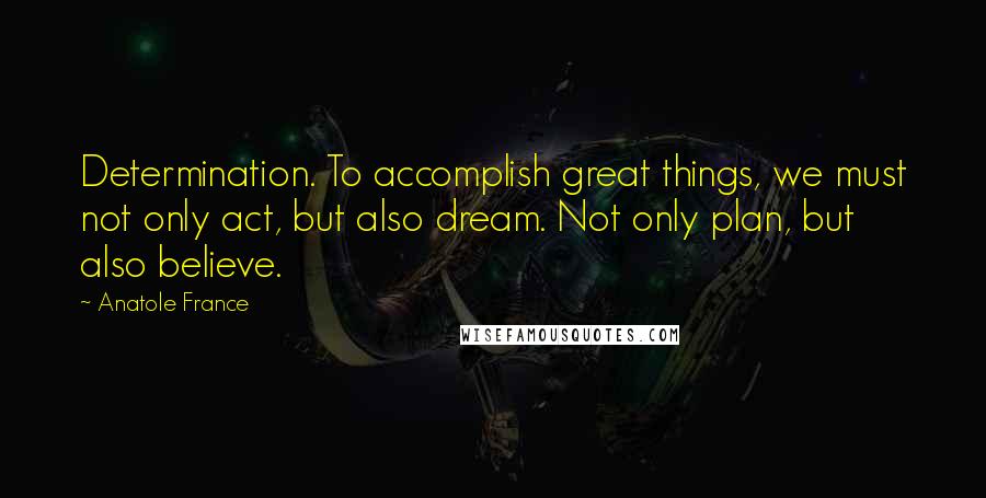 Anatole France Quotes: Determination. To accomplish great things, we must not only act, but also dream. Not only plan, but also believe.