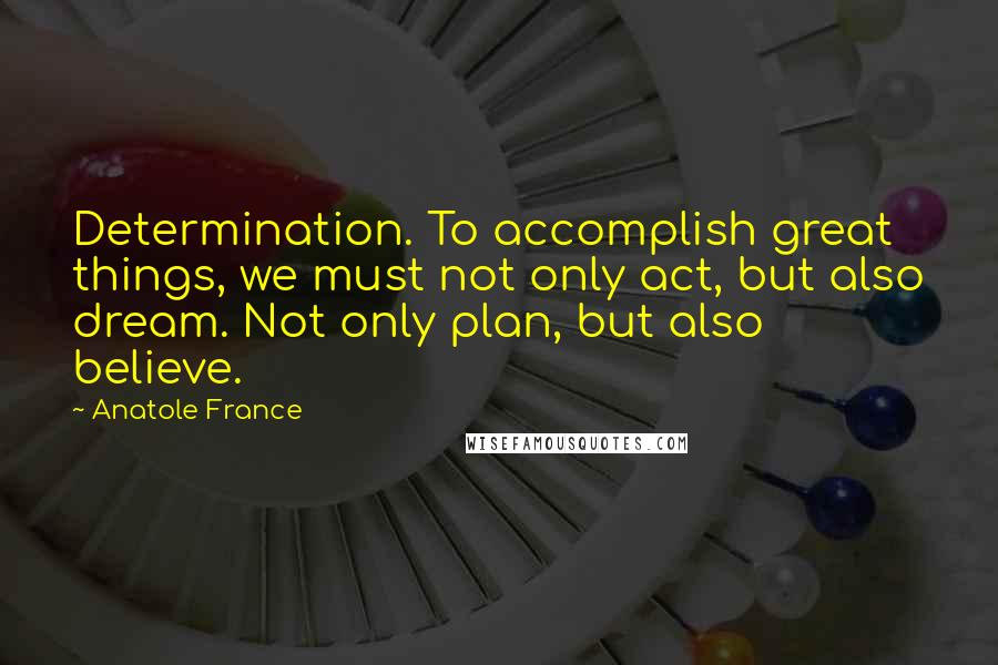 Anatole France Quotes: Determination. To accomplish great things, we must not only act, but also dream. Not only plan, but also believe.