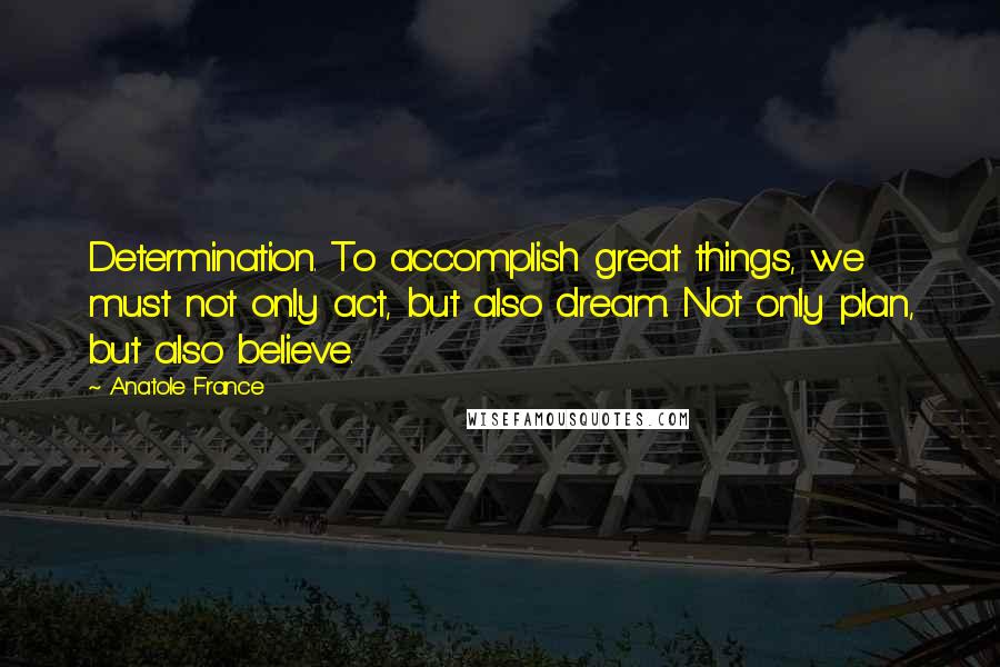 Anatole France Quotes: Determination. To accomplish great things, we must not only act, but also dream. Not only plan, but also believe.