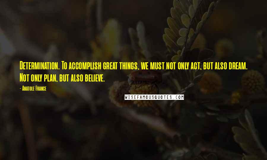 Anatole France Quotes: Determination. To accomplish great things, we must not only act, but also dream. Not only plan, but also believe.