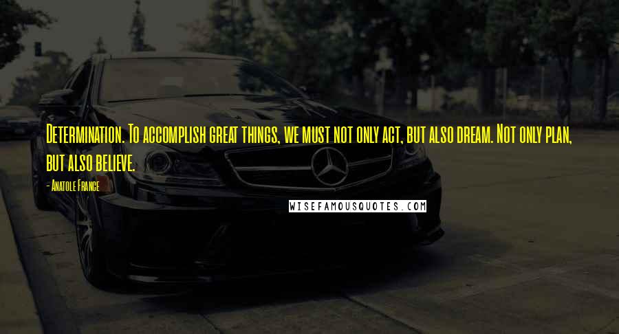 Anatole France Quotes: Determination. To accomplish great things, we must not only act, but also dream. Not only plan, but also believe.