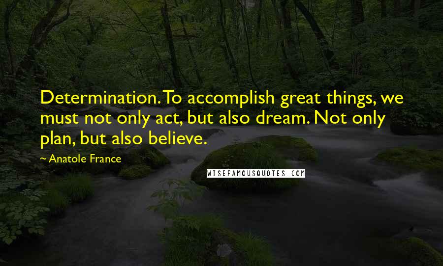 Anatole France Quotes: Determination. To accomplish great things, we must not only act, but also dream. Not only plan, but also believe.