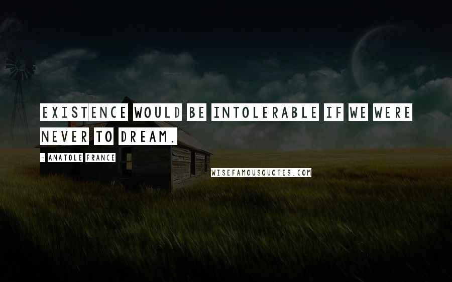 Anatole France Quotes: Existence would be intolerable if we were never to dream.