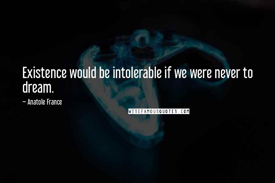 Anatole France Quotes: Existence would be intolerable if we were never to dream.