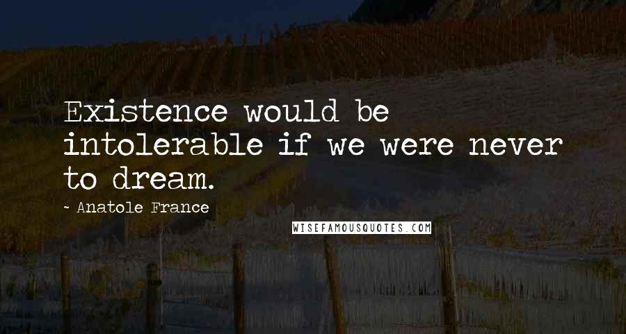 Anatole France Quotes: Existence would be intolerable if we were never to dream.