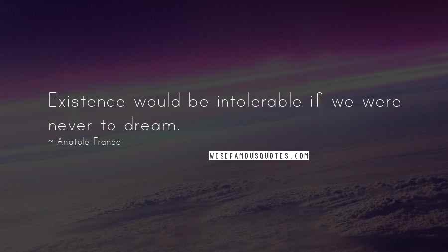 Anatole France Quotes: Existence would be intolerable if we were never to dream.