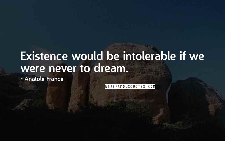 Anatole France Quotes: Existence would be intolerable if we were never to dream.