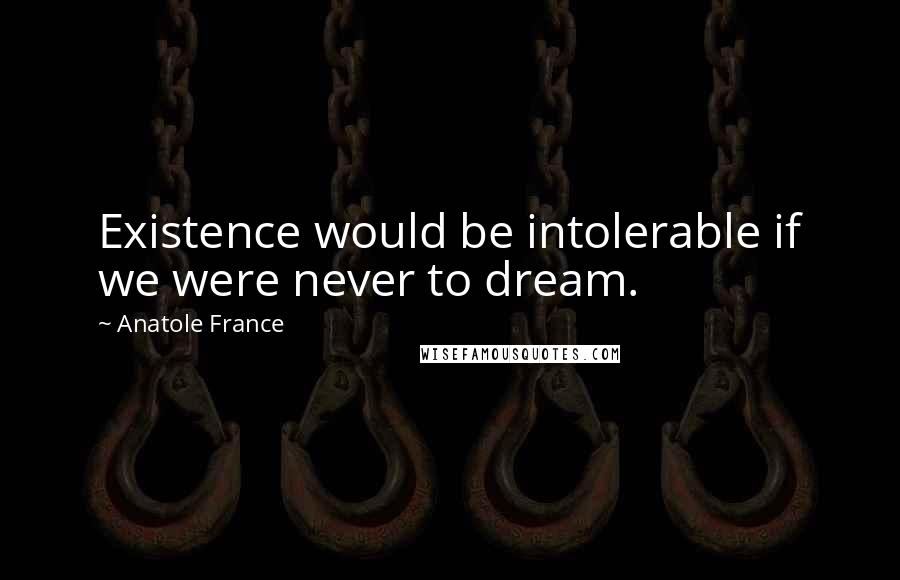 Anatole France Quotes: Existence would be intolerable if we were never to dream.
