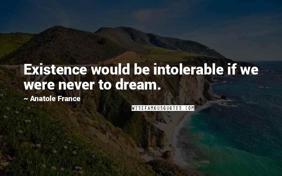 Anatole France Quotes: Existence would be intolerable if we were never to dream.