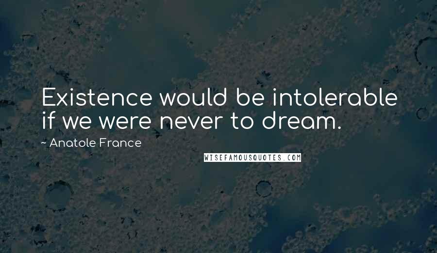 Anatole France Quotes: Existence would be intolerable if we were never to dream.