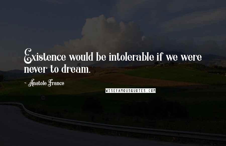 Anatole France Quotes: Existence would be intolerable if we were never to dream.