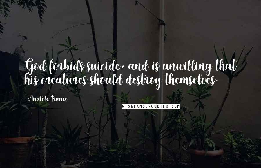 Anatole France Quotes: God forbids suicide, and is unwilling that his creatures should destroy themselves.