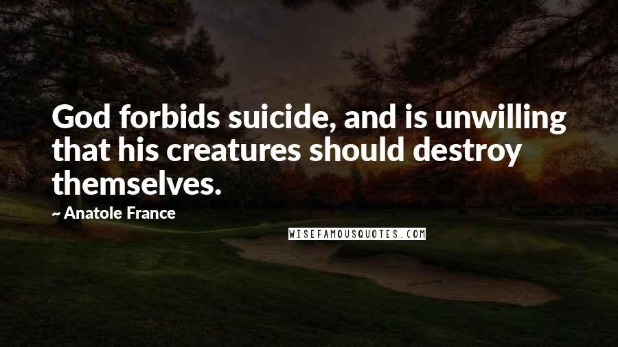 Anatole France Quotes: God forbids suicide, and is unwilling that his creatures should destroy themselves.