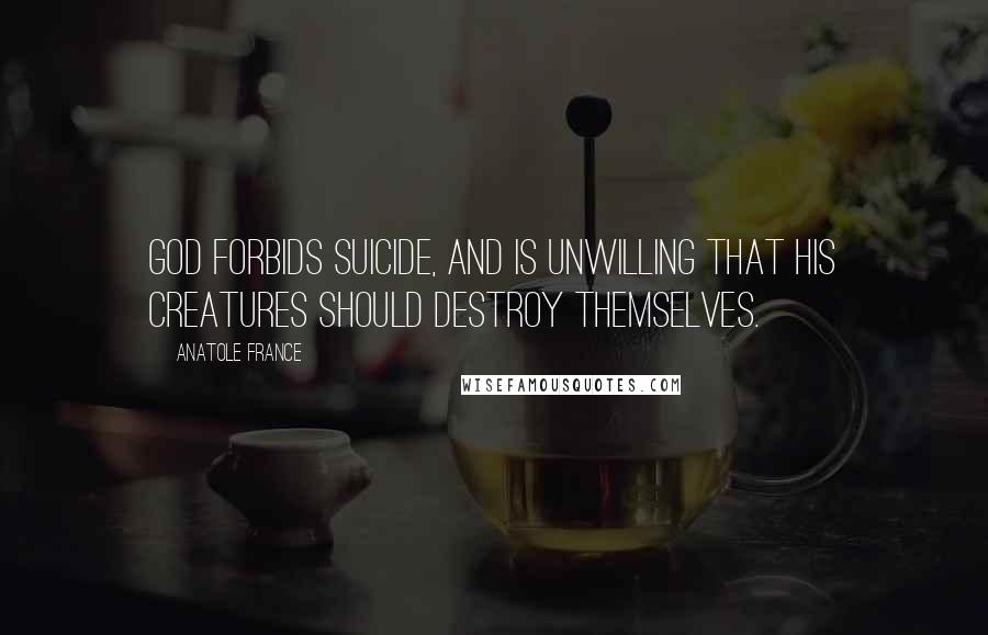 Anatole France Quotes: God forbids suicide, and is unwilling that his creatures should destroy themselves.