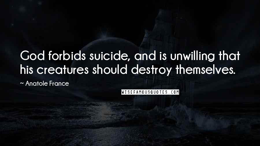 Anatole France Quotes: God forbids suicide, and is unwilling that his creatures should destroy themselves.