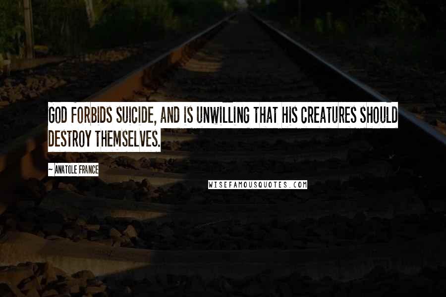 Anatole France Quotes: God forbids suicide, and is unwilling that his creatures should destroy themselves.