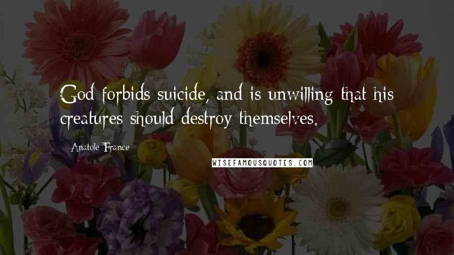 Anatole France Quotes: God forbids suicide, and is unwilling that his creatures should destroy themselves.