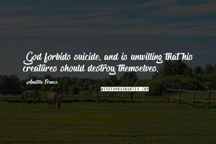 Anatole France Quotes: God forbids suicide, and is unwilling that his creatures should destroy themselves.