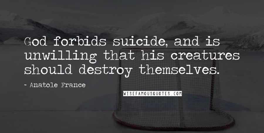 Anatole France Quotes: God forbids suicide, and is unwilling that his creatures should destroy themselves.