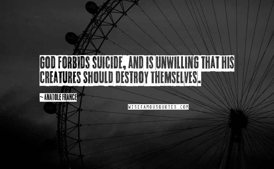 Anatole France Quotes: God forbids suicide, and is unwilling that his creatures should destroy themselves.