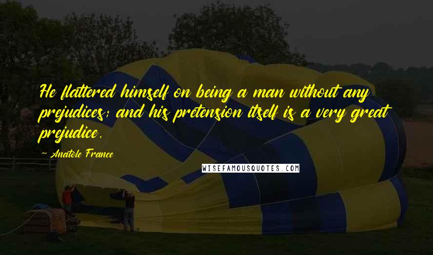 Anatole France Quotes: He flattered himself on being a man without any prejudices; and his pretension itself is a very great prejudice.