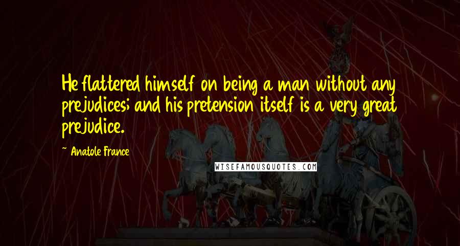 Anatole France Quotes: He flattered himself on being a man without any prejudices; and his pretension itself is a very great prejudice.