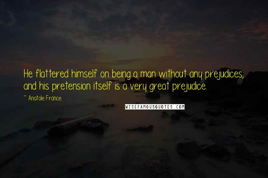 Anatole France Quotes: He flattered himself on being a man without any prejudices; and his pretension itself is a very great prejudice.