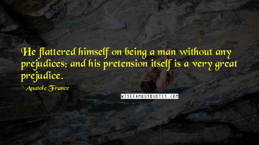 Anatole France Quotes: He flattered himself on being a man without any prejudices; and his pretension itself is a very great prejudice.