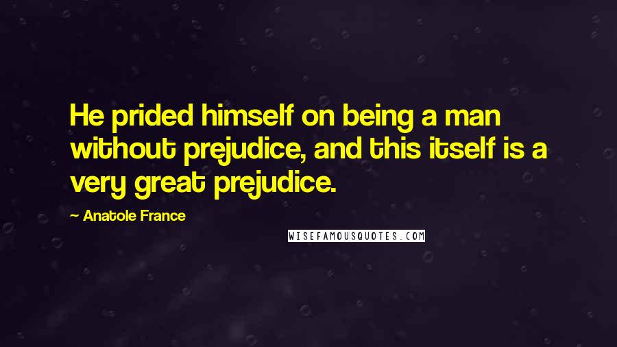 Anatole France Quotes: He prided himself on being a man without prejudice, and this itself is a very great prejudice.