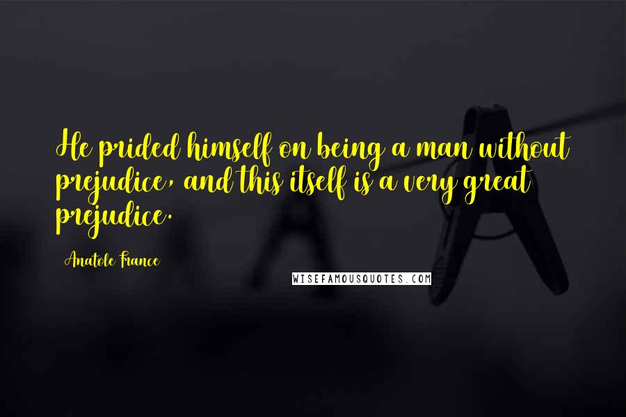 Anatole France Quotes: He prided himself on being a man without prejudice, and this itself is a very great prejudice.