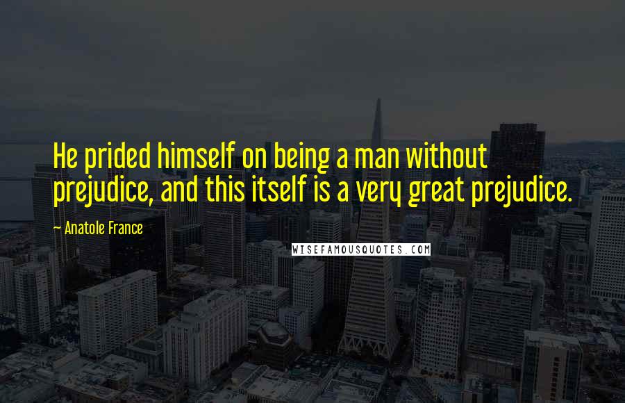 Anatole France Quotes: He prided himself on being a man without prejudice, and this itself is a very great prejudice.
