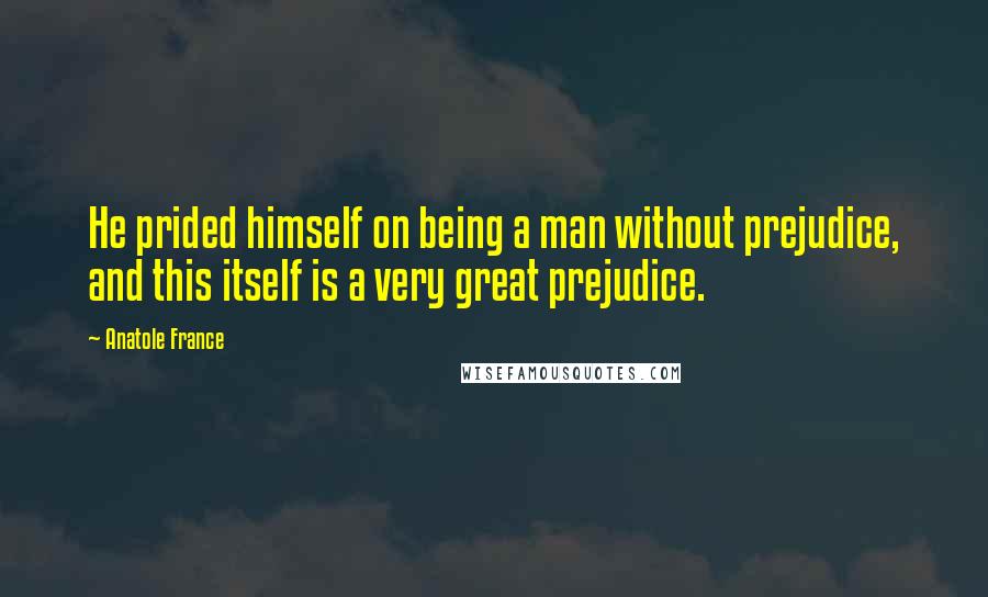 Anatole France Quotes: He prided himself on being a man without prejudice, and this itself is a very great prejudice.