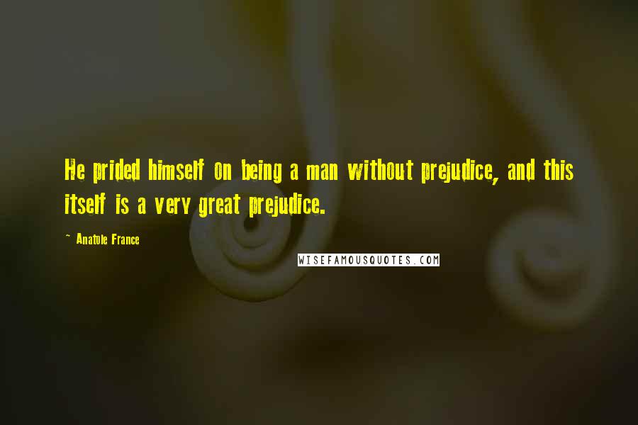 Anatole France Quotes: He prided himself on being a man without prejudice, and this itself is a very great prejudice.