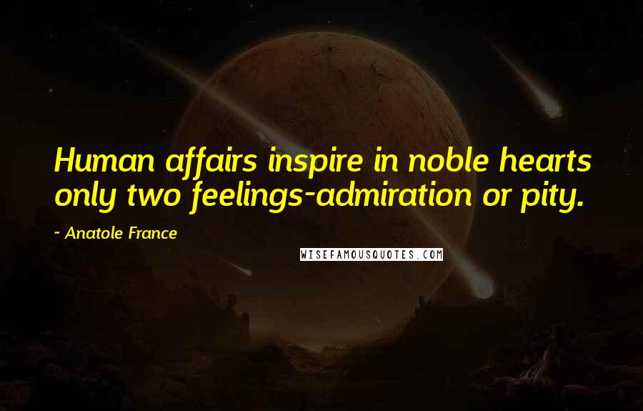 Anatole France Quotes: Human affairs inspire in noble hearts only two feelings-admiration or pity.