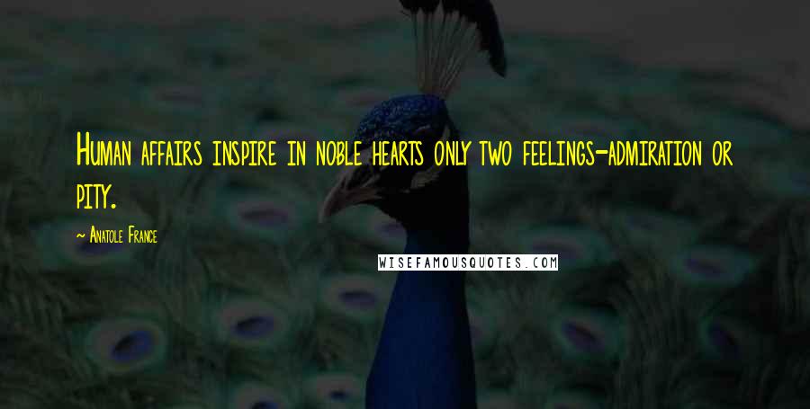 Anatole France Quotes: Human affairs inspire in noble hearts only two feelings-admiration or pity.