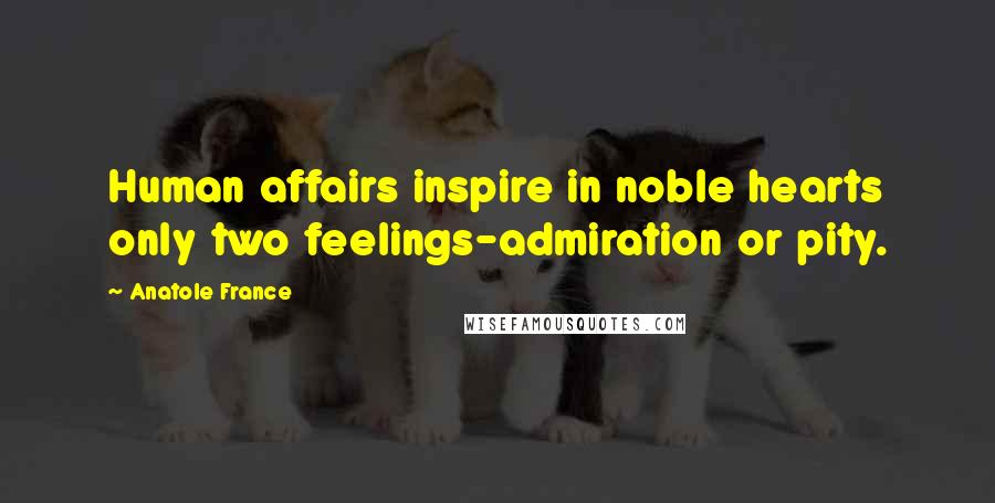 Anatole France Quotes: Human affairs inspire in noble hearts only two feelings-admiration or pity.