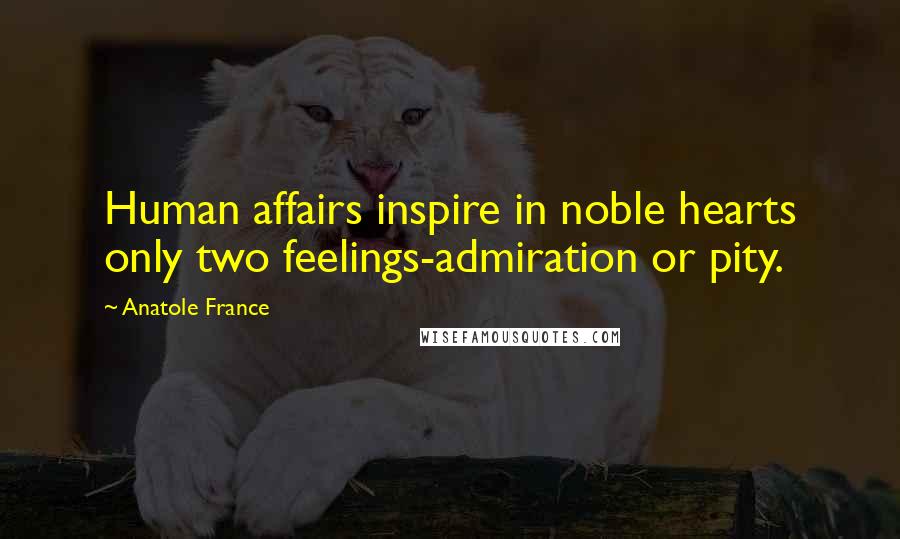 Anatole France Quotes: Human affairs inspire in noble hearts only two feelings-admiration or pity.