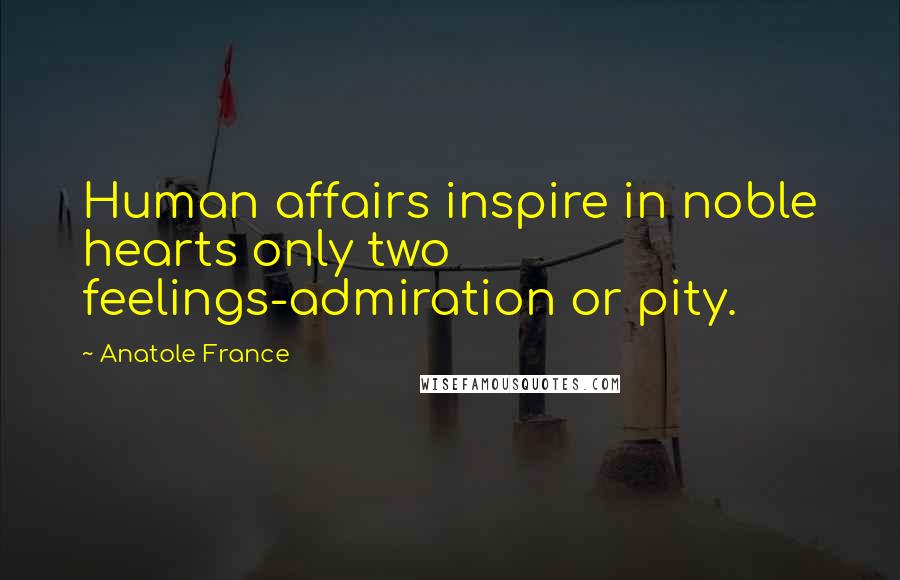 Anatole France Quotes: Human affairs inspire in noble hearts only two feelings-admiration or pity.