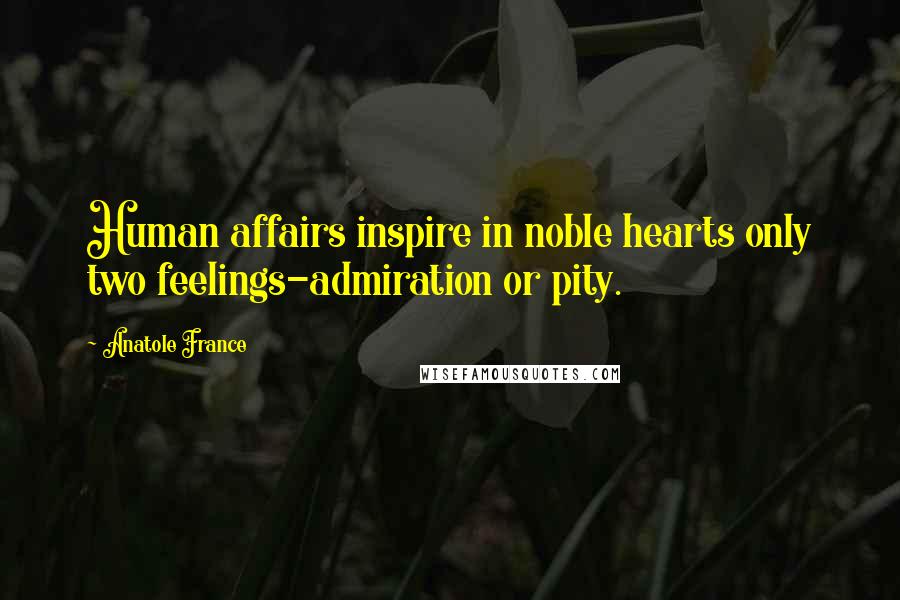 Anatole France Quotes: Human affairs inspire in noble hearts only two feelings-admiration or pity.