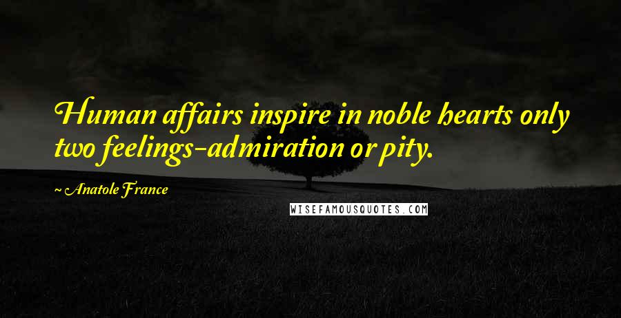 Anatole France Quotes: Human affairs inspire in noble hearts only two feelings-admiration or pity.