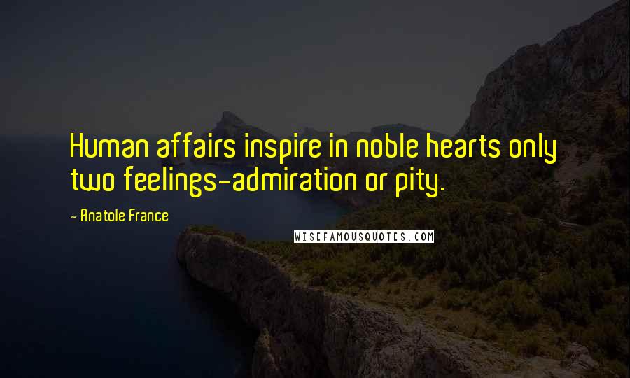 Anatole France Quotes: Human affairs inspire in noble hearts only two feelings-admiration or pity.