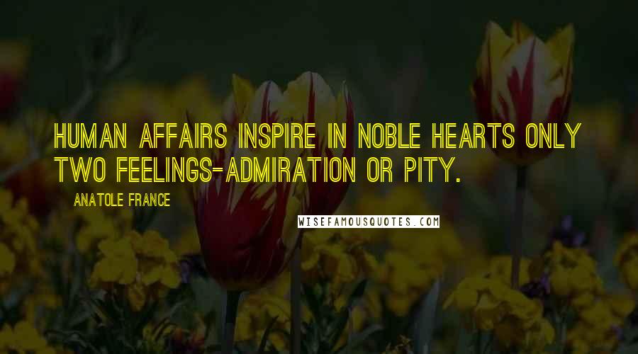 Anatole France Quotes: Human affairs inspire in noble hearts only two feelings-admiration or pity.