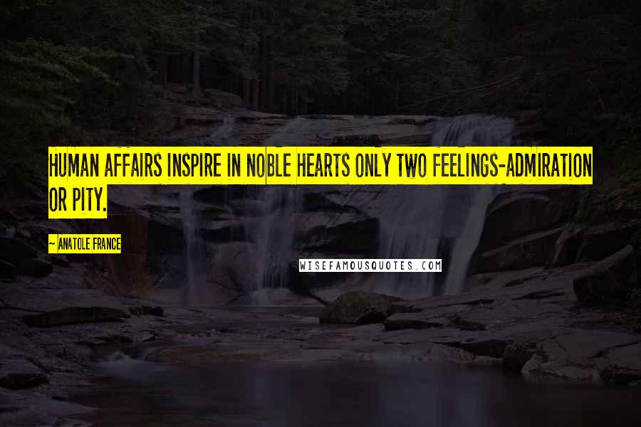 Anatole France Quotes: Human affairs inspire in noble hearts only two feelings-admiration or pity.