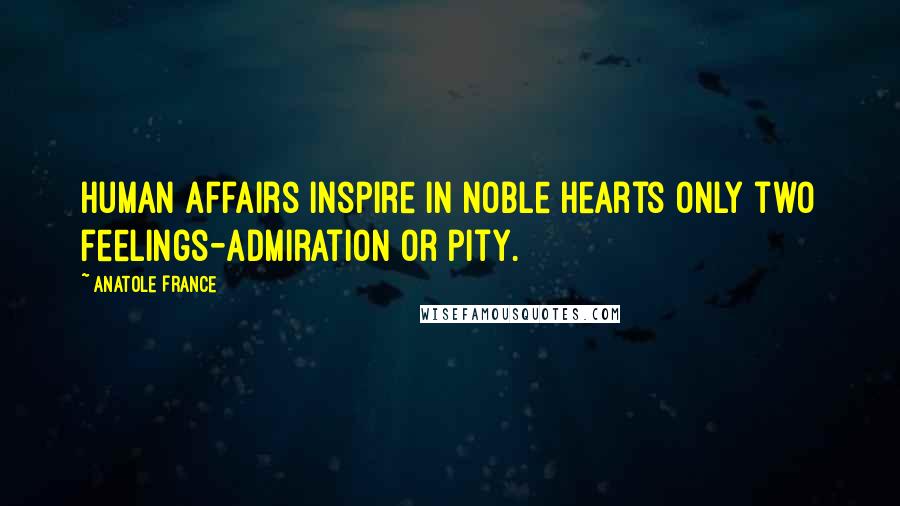 Anatole France Quotes: Human affairs inspire in noble hearts only two feelings-admiration or pity.