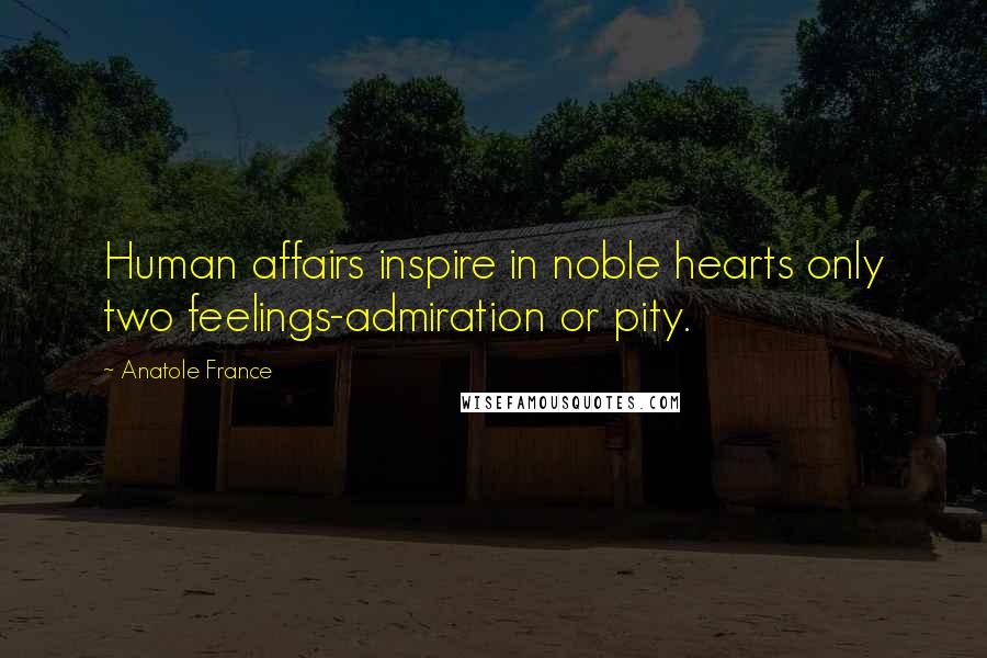 Anatole France Quotes: Human affairs inspire in noble hearts only two feelings-admiration or pity.