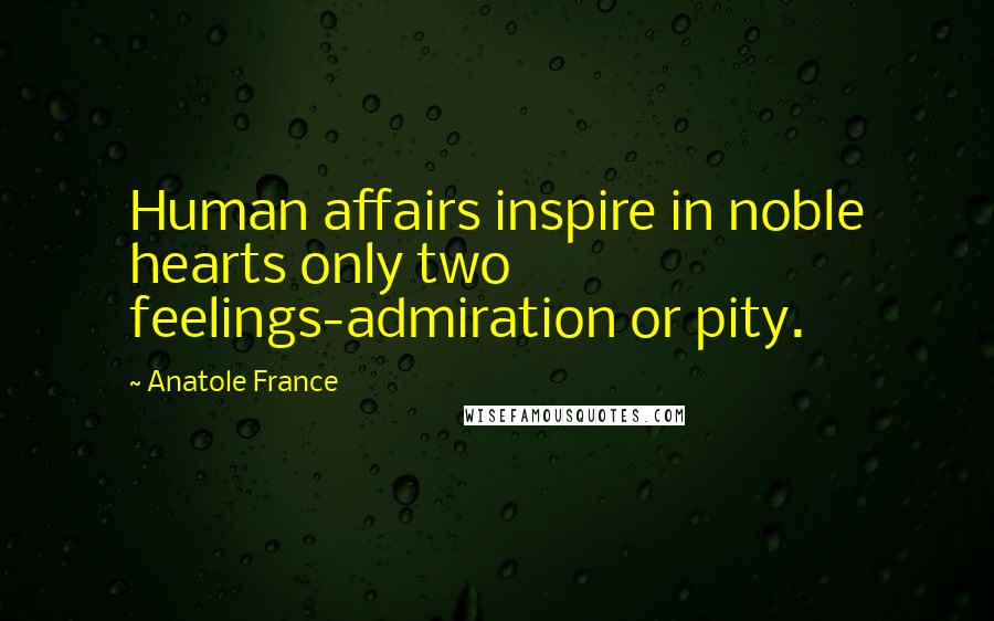 Anatole France Quotes: Human affairs inspire in noble hearts only two feelings-admiration or pity.