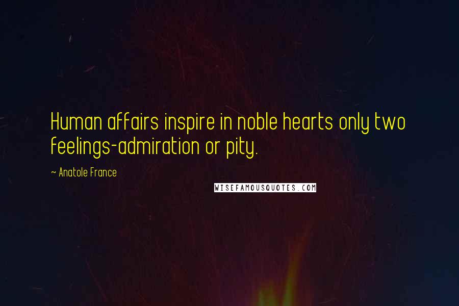 Anatole France Quotes: Human affairs inspire in noble hearts only two feelings-admiration or pity.