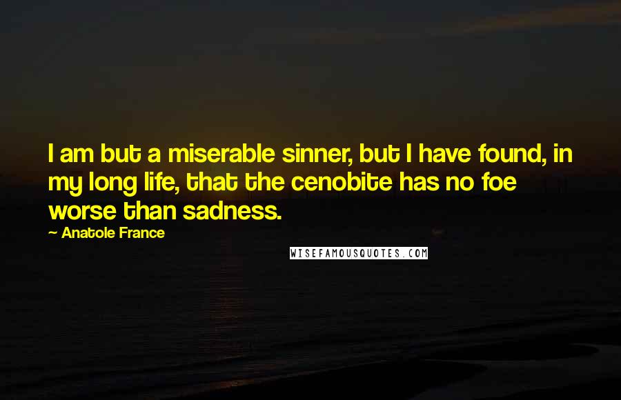 Anatole France Quotes: I am but a miserable sinner, but I have found, in my long life, that the cenobite has no foe worse than sadness.